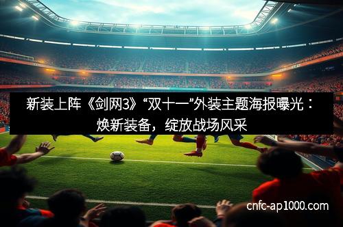 新装上阵《剑网3》“双十一”外装主题海报曝光：焕新装备，绽放战场风采