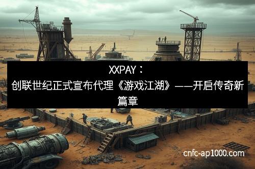 XXPAY：创联世纪正式宣布代理《游戏江湖》——开启传奇新篇章