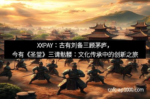 XXPAY：古有刘备三顾茅庐，今有《圣堂》三请骷髅：文化传承中的创新之旅