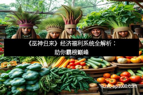 《巫神归来》经济福利系统全解析：助你霸榜巅峰